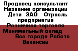 Продавец-консультант › Название организации ­ Дети, ЗАО › Отрасль предприятия ­ Розничная торговля › Минимальный оклад ­ 25 000 - Все города Работа » Вакансии   